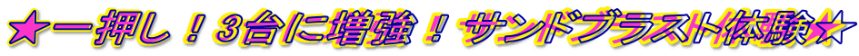 ★一押し!3台に増強!サンドブラスト体験★