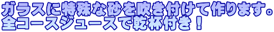 ガラスに特殊な砂を吹き付けて作ります。 全コースジュースで乾杯付き!
